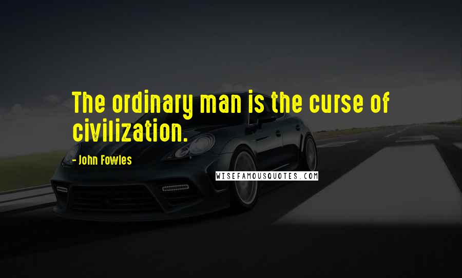 John Fowles Quotes: The ordinary man is the curse of civilization.