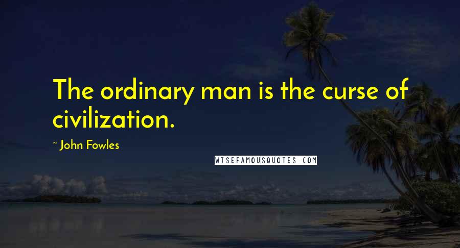 John Fowles Quotes: The ordinary man is the curse of civilization.