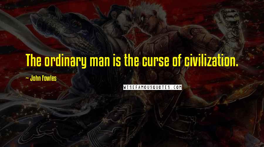 John Fowles Quotes: The ordinary man is the curse of civilization.