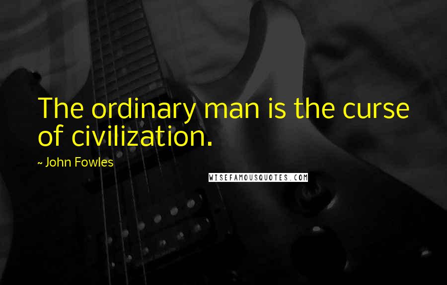 John Fowles Quotes: The ordinary man is the curse of civilization.