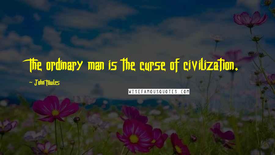 John Fowles Quotes: The ordinary man is the curse of civilization.