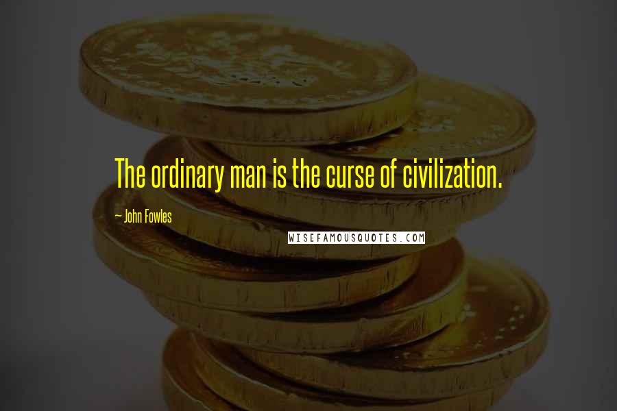 John Fowles Quotes: The ordinary man is the curse of civilization.