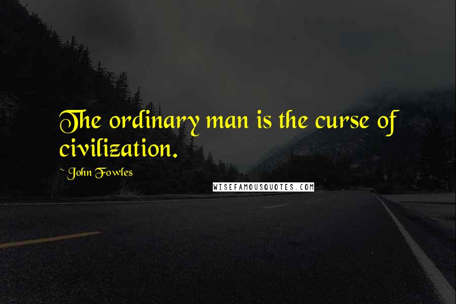 John Fowles Quotes: The ordinary man is the curse of civilization.