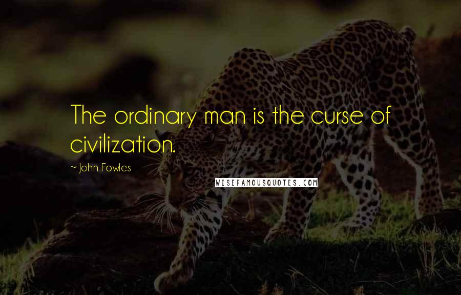 John Fowles Quotes: The ordinary man is the curse of civilization.