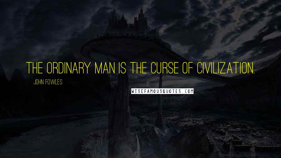 John Fowles Quotes: The ordinary man is the curse of civilization.