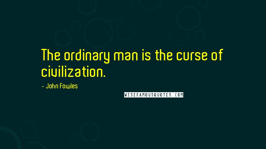 John Fowles Quotes: The ordinary man is the curse of civilization.