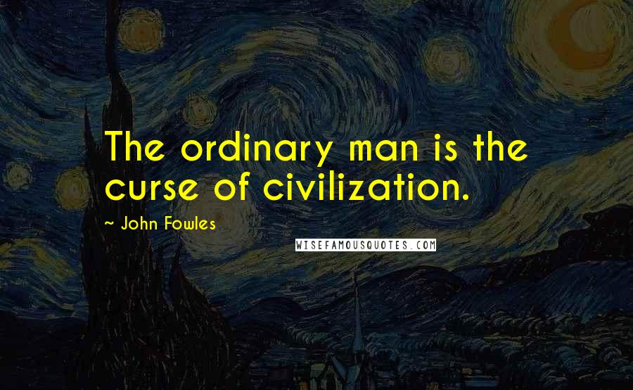 John Fowles Quotes: The ordinary man is the curse of civilization.