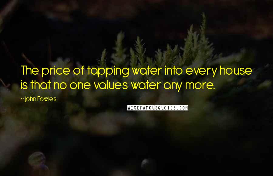 John Fowles Quotes: The price of tapping water into every house is that no one values water any more.