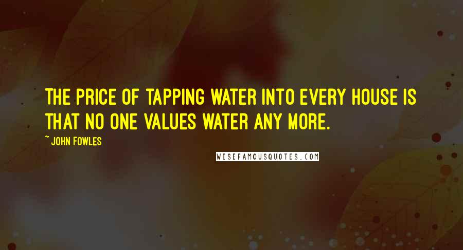 John Fowles Quotes: The price of tapping water into every house is that no one values water any more.