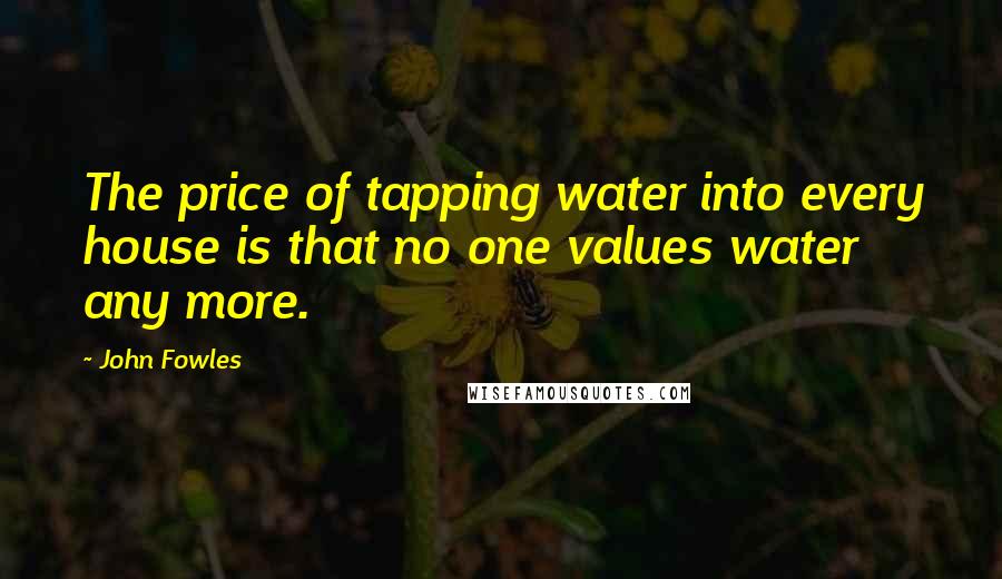 John Fowles Quotes: The price of tapping water into every house is that no one values water any more.