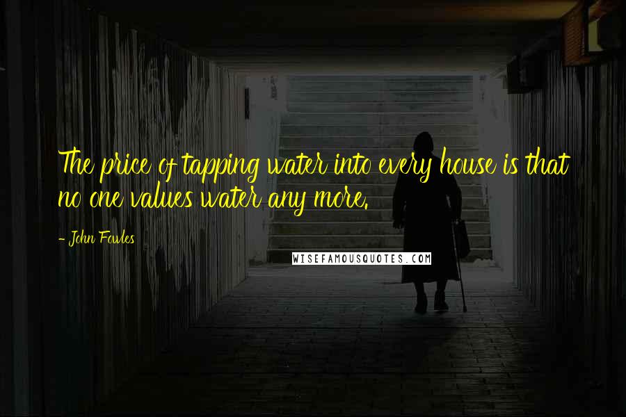 John Fowles Quotes: The price of tapping water into every house is that no one values water any more.