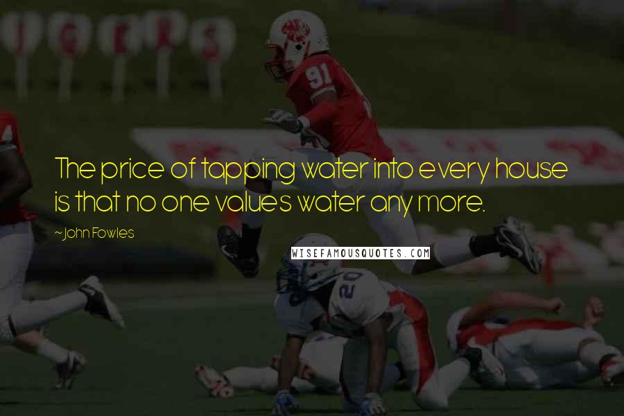 John Fowles Quotes: The price of tapping water into every house is that no one values water any more.