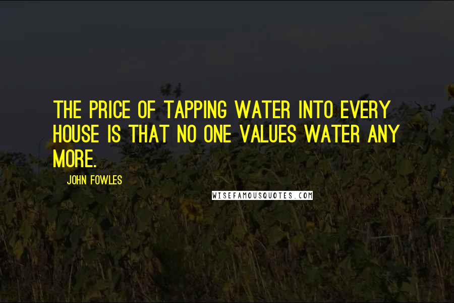 John Fowles Quotes: The price of tapping water into every house is that no one values water any more.