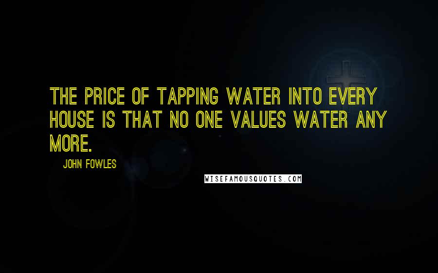 John Fowles Quotes: The price of tapping water into every house is that no one values water any more.