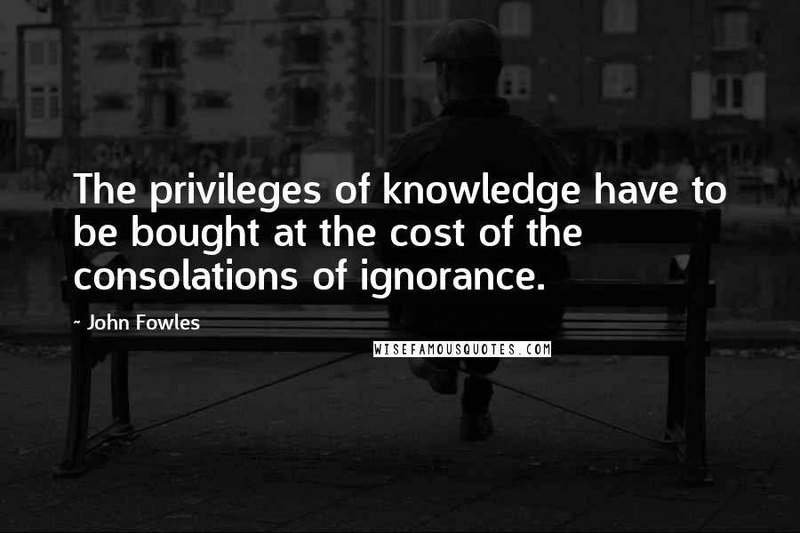 John Fowles Quotes: The privileges of knowledge have to be bought at the cost of the consolations of ignorance.