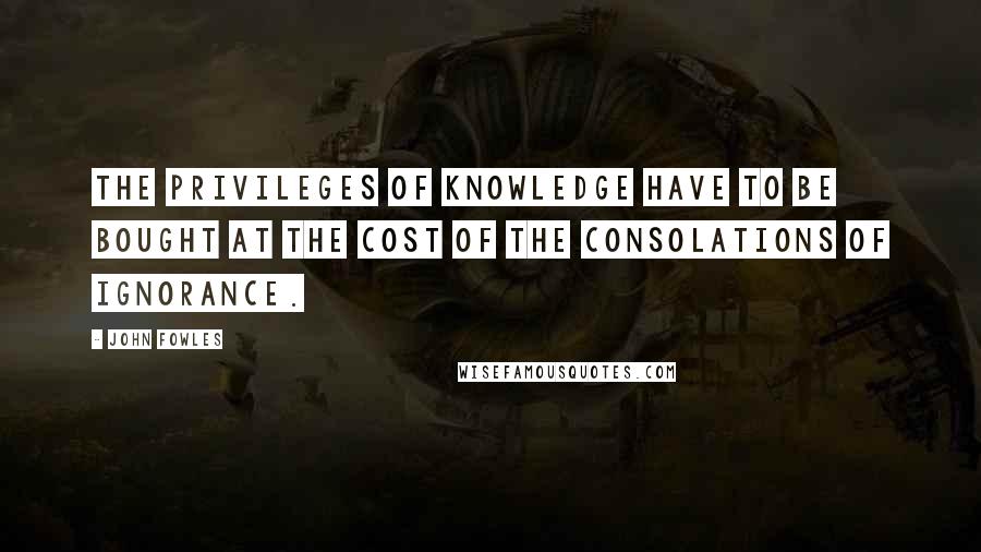 John Fowles Quotes: The privileges of knowledge have to be bought at the cost of the consolations of ignorance.