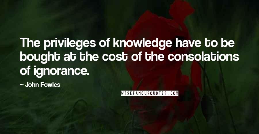John Fowles Quotes: The privileges of knowledge have to be bought at the cost of the consolations of ignorance.