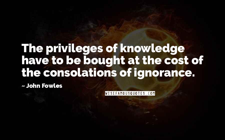 John Fowles Quotes: The privileges of knowledge have to be bought at the cost of the consolations of ignorance.