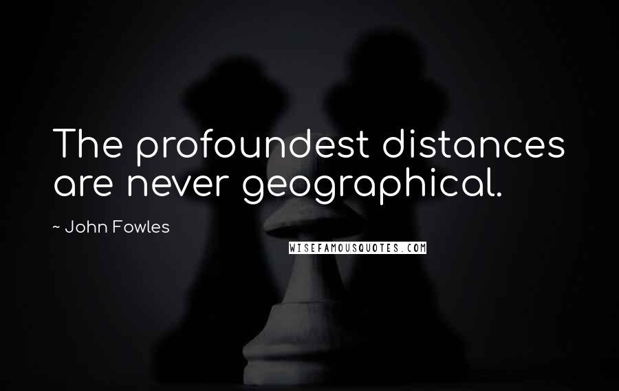 John Fowles Quotes: The profoundest distances are never geographical.
