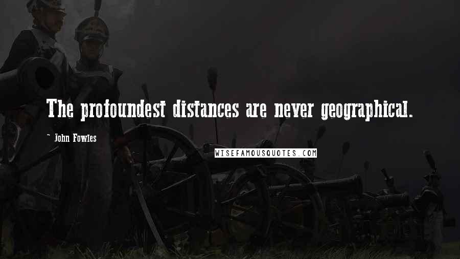 John Fowles Quotes: The profoundest distances are never geographical.