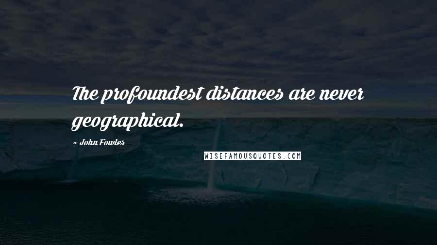 John Fowles Quotes: The profoundest distances are never geographical.