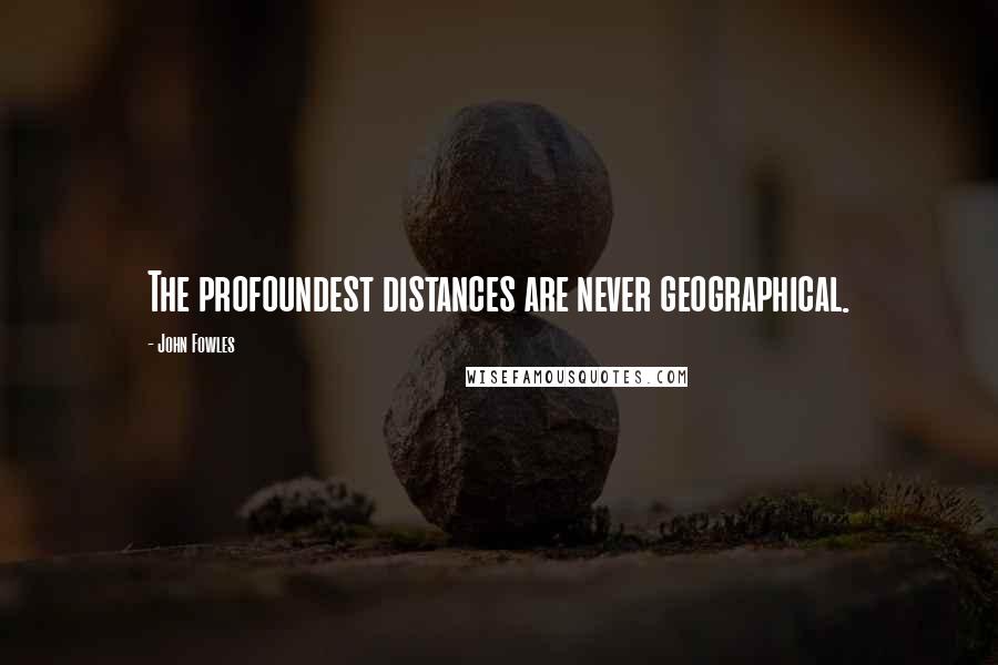 John Fowles Quotes: The profoundest distances are never geographical.