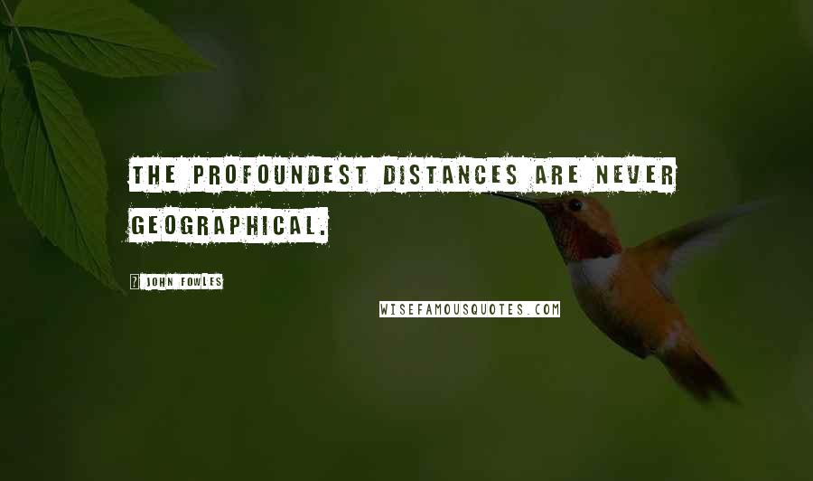 John Fowles Quotes: The profoundest distances are never geographical.