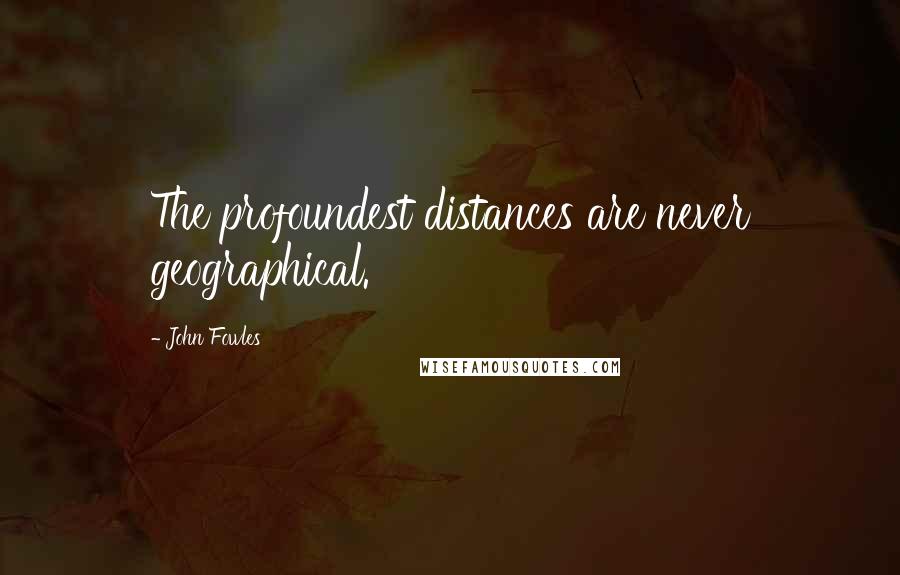 John Fowles Quotes: The profoundest distances are never geographical.