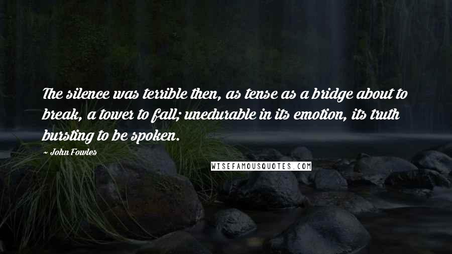 John Fowles Quotes: The silence was terrible then, as tense as a bridge about to break, a tower to fall; unedurable in its emotion, its truth bursting to be spoken.