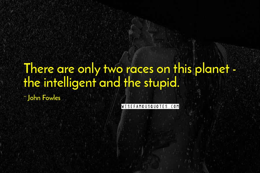 John Fowles Quotes: There are only two races on this planet - the intelligent and the stupid.