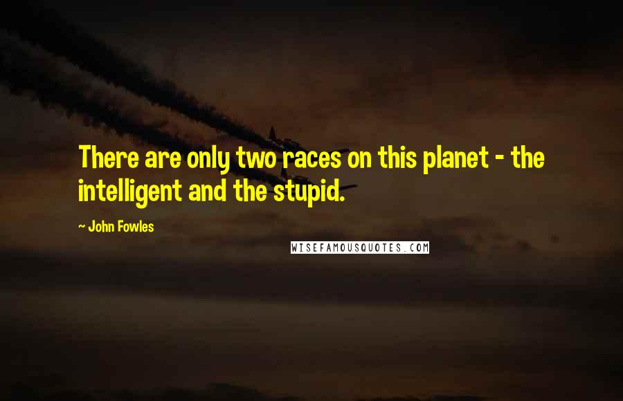 John Fowles Quotes: There are only two races on this planet - the intelligent and the stupid.