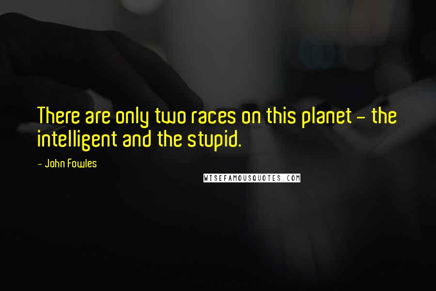 John Fowles Quotes: There are only two races on this planet - the intelligent and the stupid.