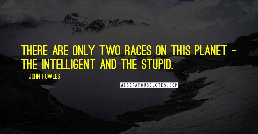 John Fowles Quotes: There are only two races on this planet - the intelligent and the stupid.