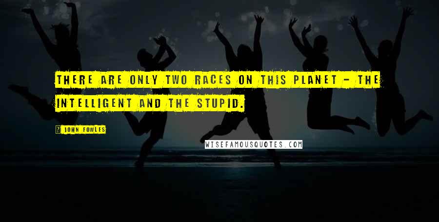 John Fowles Quotes: There are only two races on this planet - the intelligent and the stupid.