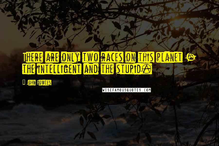 John Fowles Quotes: There are only two races on this planet - the intelligent and the stupid.