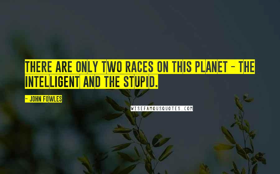 John Fowles Quotes: There are only two races on this planet - the intelligent and the stupid.