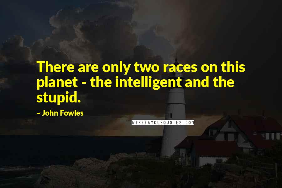 John Fowles Quotes: There are only two races on this planet - the intelligent and the stupid.