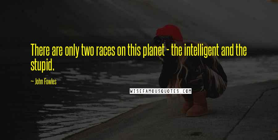 John Fowles Quotes: There are only two races on this planet - the intelligent and the stupid.