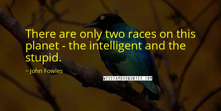 John Fowles Quotes: There are only two races on this planet - the intelligent and the stupid.