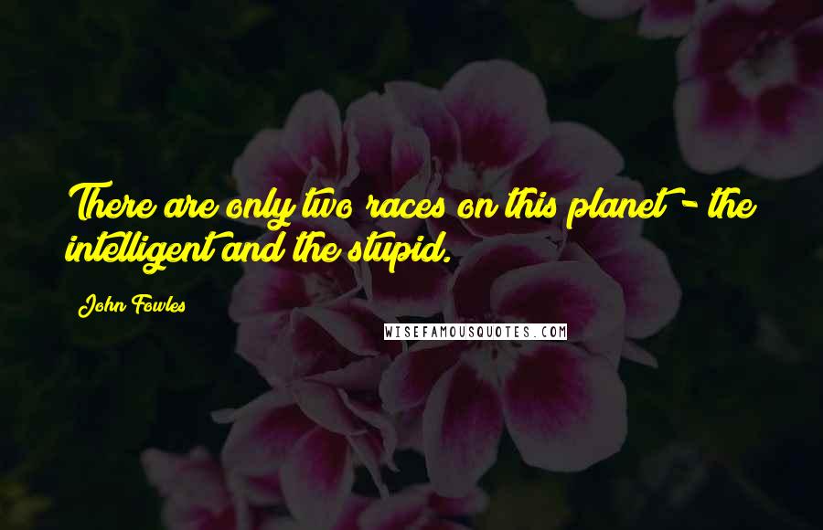 John Fowles Quotes: There are only two races on this planet - the intelligent and the stupid.