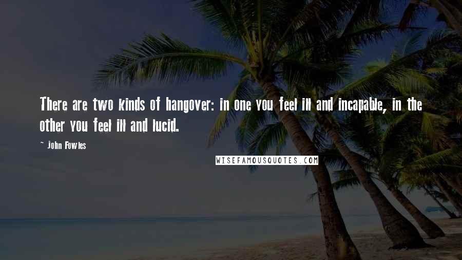 John Fowles Quotes: There are two kinds of hangover: in one you feel ill and incapable, in the other you feel ill and lucid.