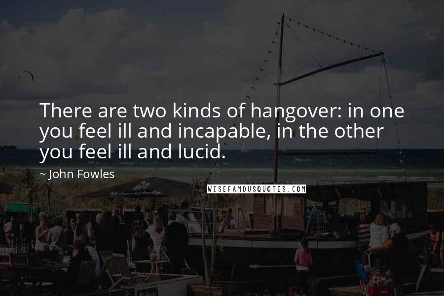 John Fowles Quotes: There are two kinds of hangover: in one you feel ill and incapable, in the other you feel ill and lucid.