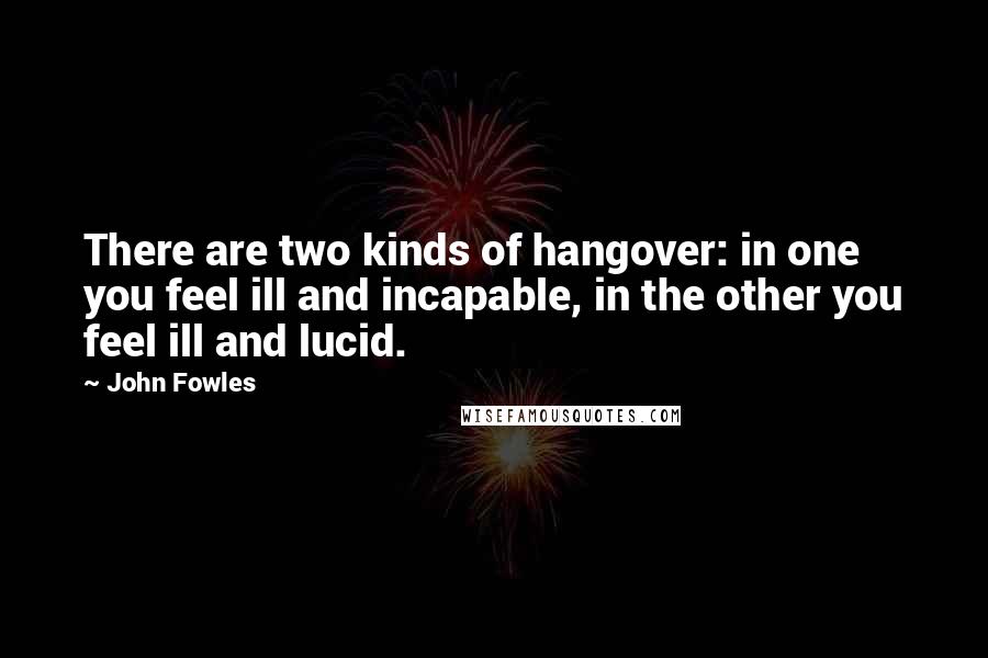 John Fowles Quotes: There are two kinds of hangover: in one you feel ill and incapable, in the other you feel ill and lucid.