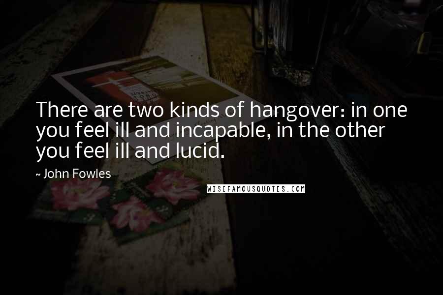 John Fowles Quotes: There are two kinds of hangover: in one you feel ill and incapable, in the other you feel ill and lucid.