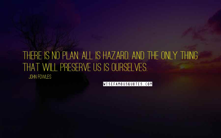 John Fowles Quotes: There is no plan. All is hazard. And the only thing that will preserve us is ourselves.