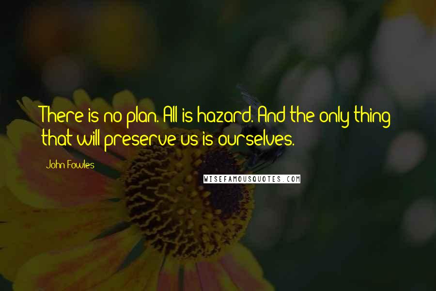 John Fowles Quotes: There is no plan. All is hazard. And the only thing that will preserve us is ourselves.