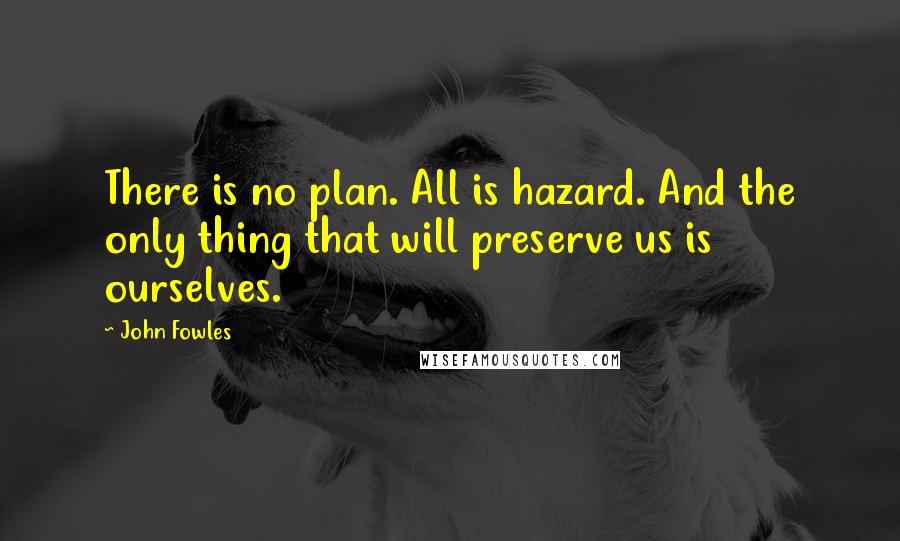 John Fowles Quotes: There is no plan. All is hazard. And the only thing that will preserve us is ourselves.