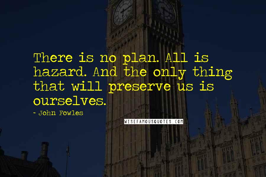 John Fowles Quotes: There is no plan. All is hazard. And the only thing that will preserve us is ourselves.