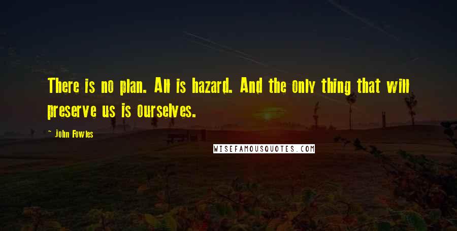 John Fowles Quotes: There is no plan. All is hazard. And the only thing that will preserve us is ourselves.