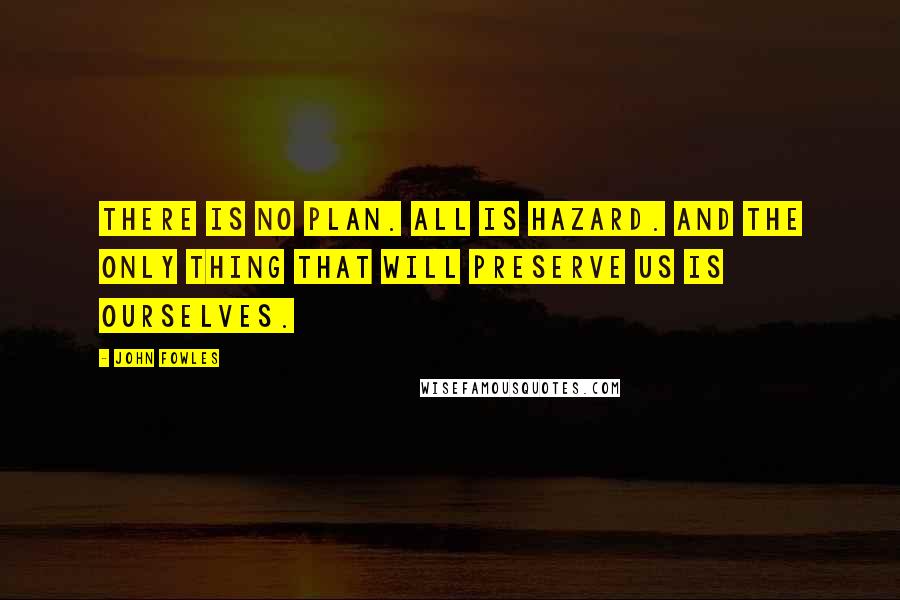 John Fowles Quotes: There is no plan. All is hazard. And the only thing that will preserve us is ourselves.